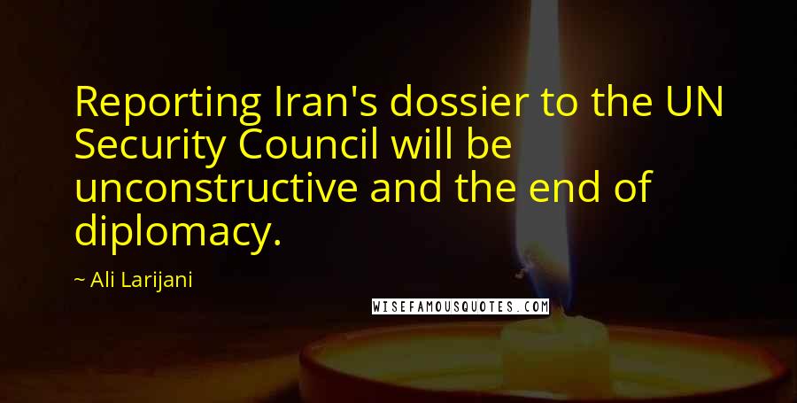 Ali Larijani Quotes: Reporting Iran's dossier to the UN Security Council will be unconstructive and the end of diplomacy.