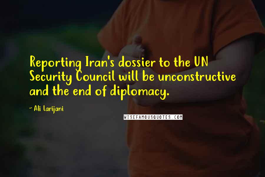 Ali Larijani Quotes: Reporting Iran's dossier to the UN Security Council will be unconstructive and the end of diplomacy.