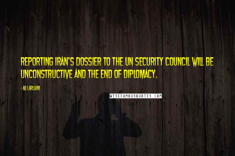 Ali Larijani Quotes: Reporting Iran's dossier to the UN Security Council will be unconstructive and the end of diplomacy.