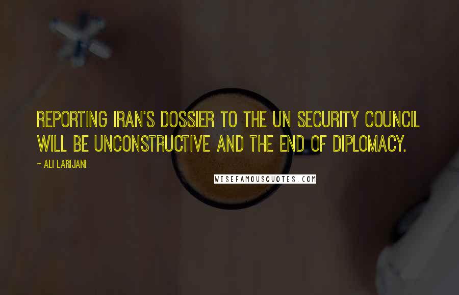 Ali Larijani Quotes: Reporting Iran's dossier to the UN Security Council will be unconstructive and the end of diplomacy.