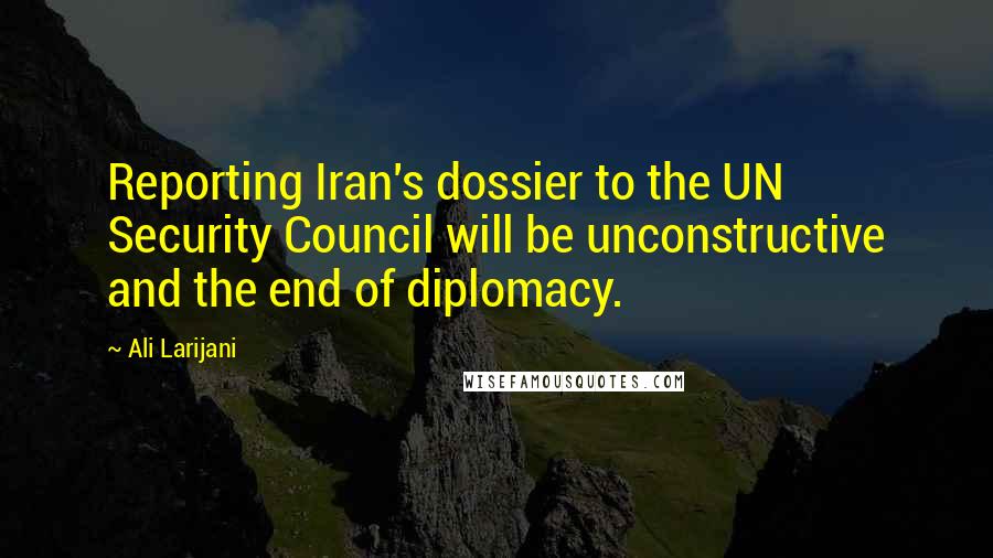 Ali Larijani Quotes: Reporting Iran's dossier to the UN Security Council will be unconstructive and the end of diplomacy.