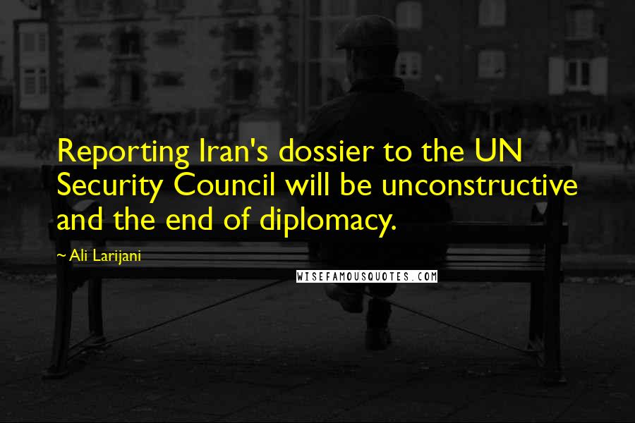 Ali Larijani Quotes: Reporting Iran's dossier to the UN Security Council will be unconstructive and the end of diplomacy.