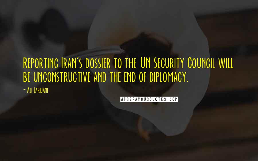 Ali Larijani Quotes: Reporting Iran's dossier to the UN Security Council will be unconstructive and the end of diplomacy.