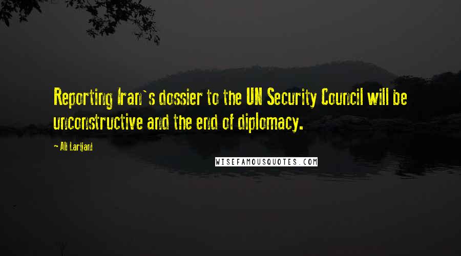 Ali Larijani Quotes: Reporting Iran's dossier to the UN Security Council will be unconstructive and the end of diplomacy.