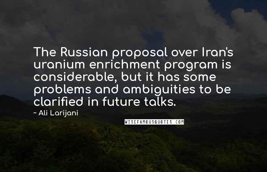 Ali Larijani Quotes: The Russian proposal over Iran's uranium enrichment program is considerable, but it has some problems and ambiguities to be clarified in future talks.