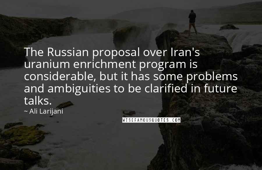 Ali Larijani Quotes: The Russian proposal over Iran's uranium enrichment program is considerable, but it has some problems and ambiguities to be clarified in future talks.