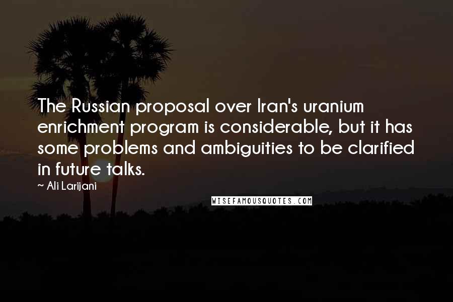 Ali Larijani Quotes: The Russian proposal over Iran's uranium enrichment program is considerable, but it has some problems and ambiguities to be clarified in future talks.