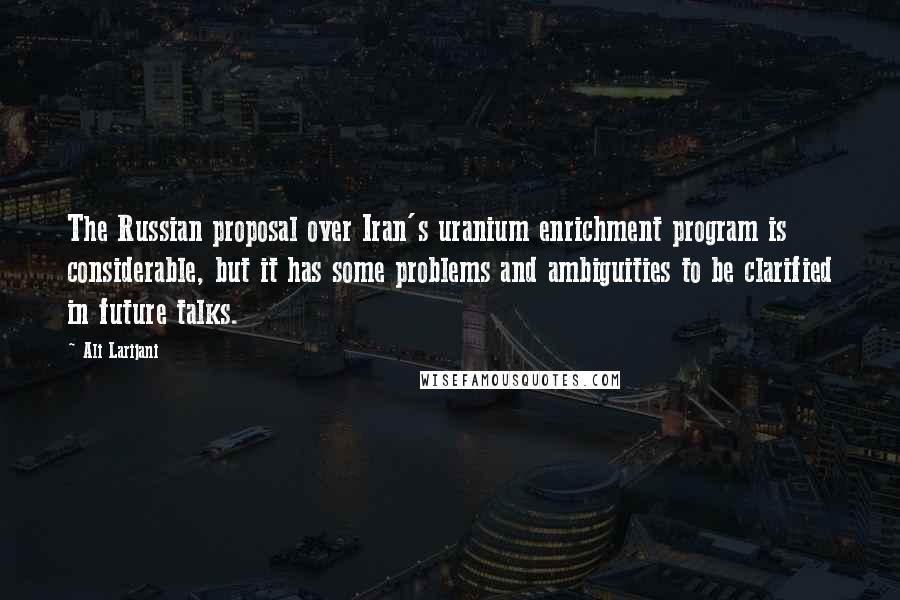 Ali Larijani Quotes: The Russian proposal over Iran's uranium enrichment program is considerable, but it has some problems and ambiguities to be clarified in future talks.