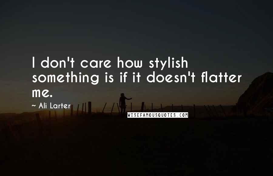 Ali Larter Quotes: I don't care how stylish something is if it doesn't flatter me.
