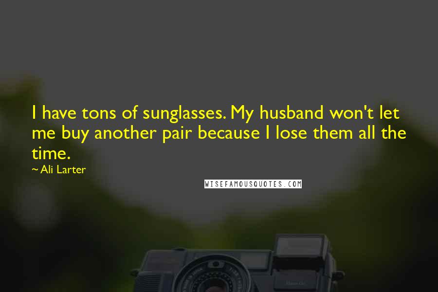 Ali Larter Quotes: I have tons of sunglasses. My husband won't let me buy another pair because I lose them all the time.