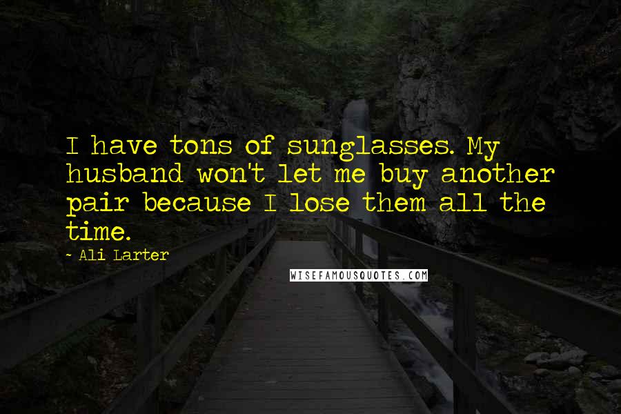 Ali Larter Quotes: I have tons of sunglasses. My husband won't let me buy another pair because I lose them all the time.