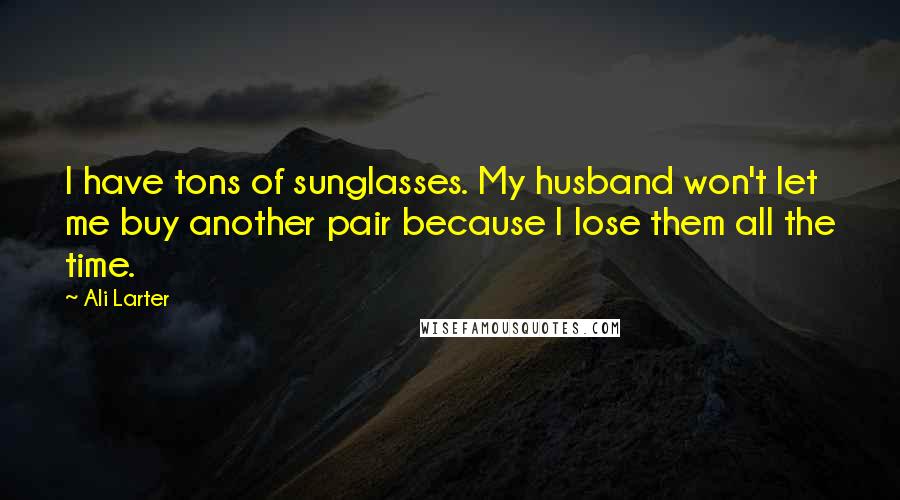 Ali Larter Quotes: I have tons of sunglasses. My husband won't let me buy another pair because I lose them all the time.