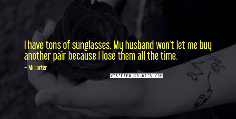 Ali Larter Quotes: I have tons of sunglasses. My husband won't let me buy another pair because I lose them all the time.