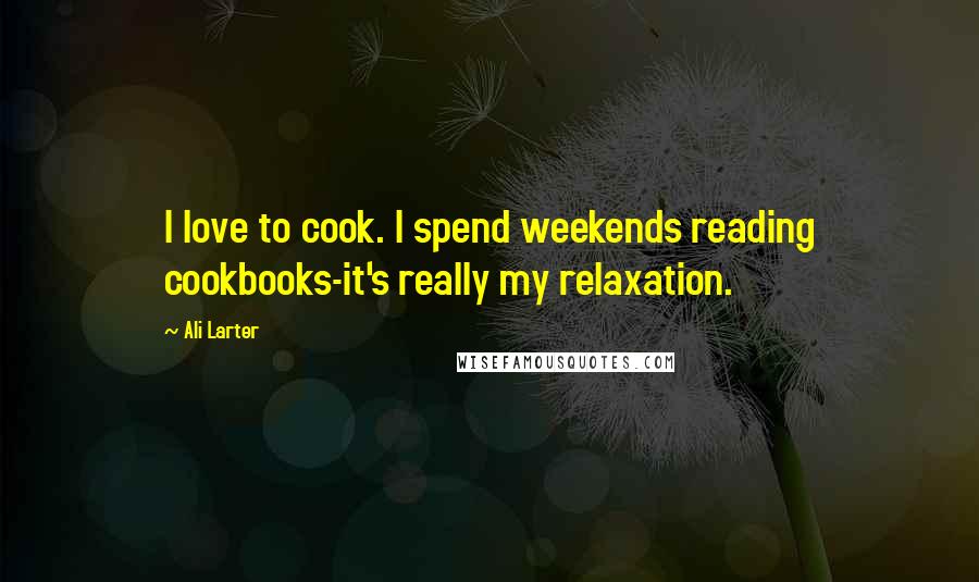 Ali Larter Quotes: I love to cook. I spend weekends reading cookbooks-it's really my relaxation.