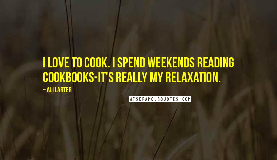 Ali Larter Quotes: I love to cook. I spend weekends reading cookbooks-it's really my relaxation.