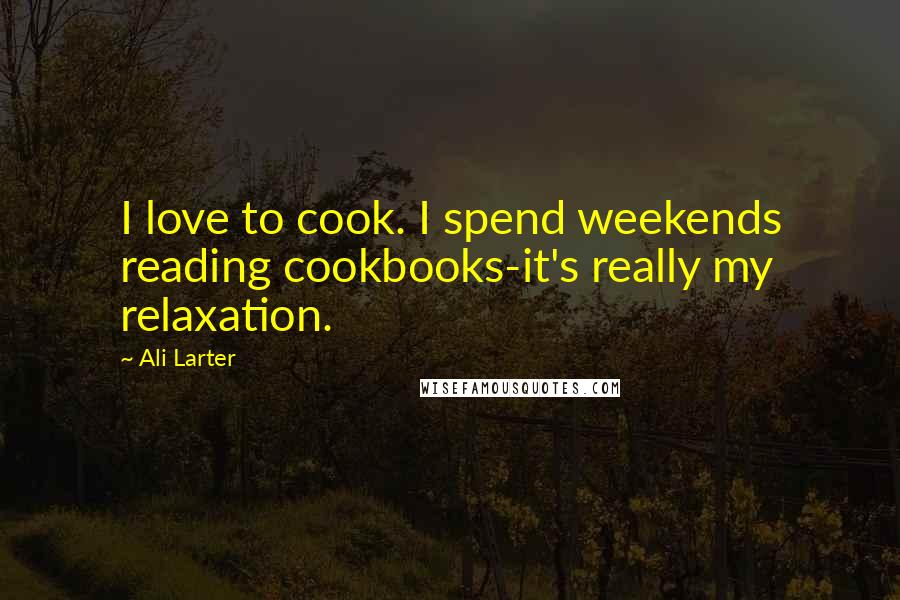 Ali Larter Quotes: I love to cook. I spend weekends reading cookbooks-it's really my relaxation.