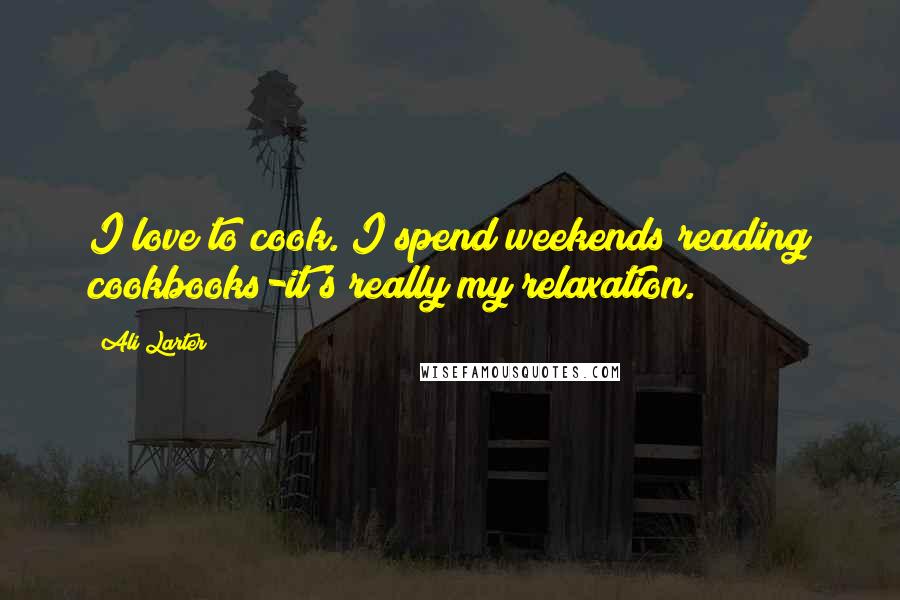 Ali Larter Quotes: I love to cook. I spend weekends reading cookbooks-it's really my relaxation.