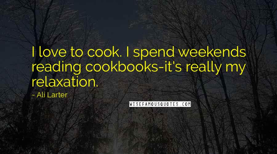 Ali Larter Quotes: I love to cook. I spend weekends reading cookbooks-it's really my relaxation.