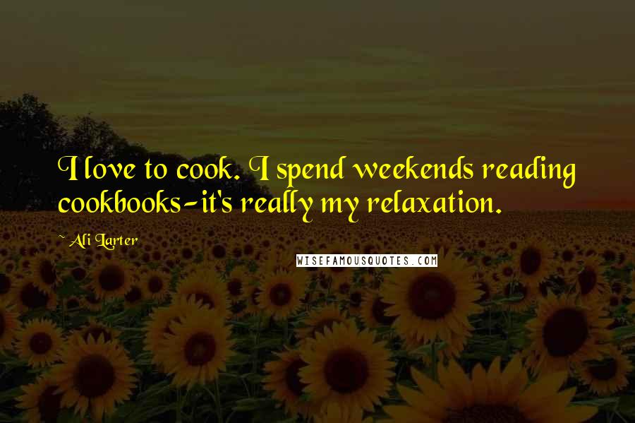 Ali Larter Quotes: I love to cook. I spend weekends reading cookbooks-it's really my relaxation.