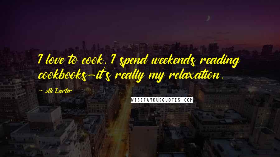 Ali Larter Quotes: I love to cook. I spend weekends reading cookbooks-it's really my relaxation.