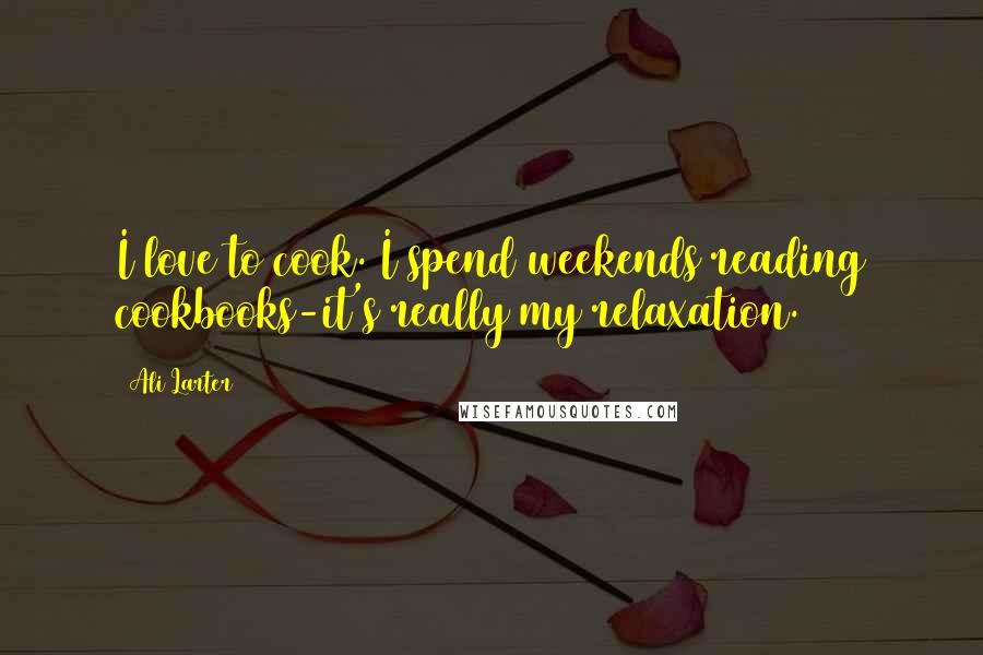 Ali Larter Quotes: I love to cook. I spend weekends reading cookbooks-it's really my relaxation.