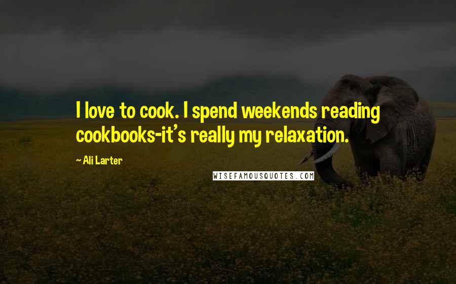 Ali Larter Quotes: I love to cook. I spend weekends reading cookbooks-it's really my relaxation.