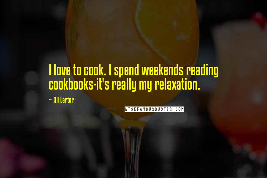 Ali Larter Quotes: I love to cook. I spend weekends reading cookbooks-it's really my relaxation.