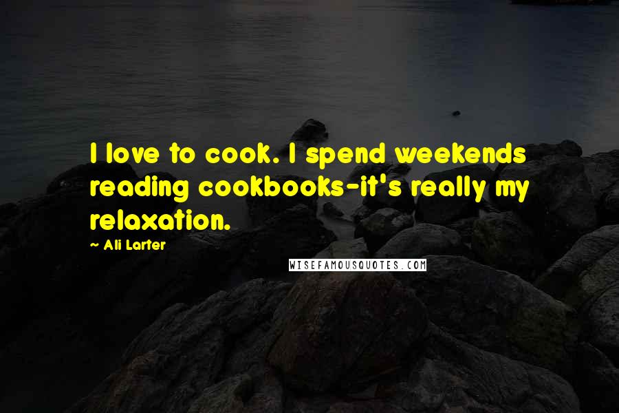 Ali Larter Quotes: I love to cook. I spend weekends reading cookbooks-it's really my relaxation.