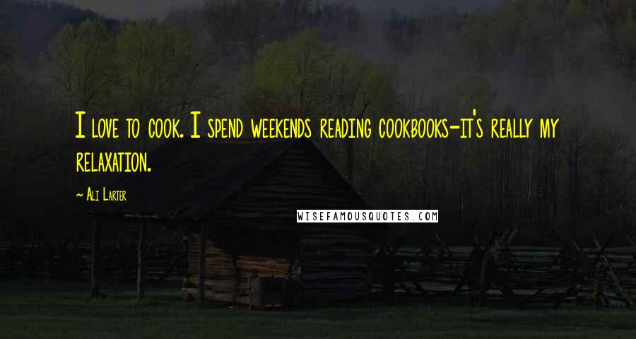 Ali Larter Quotes: I love to cook. I spend weekends reading cookbooks-it's really my relaxation.