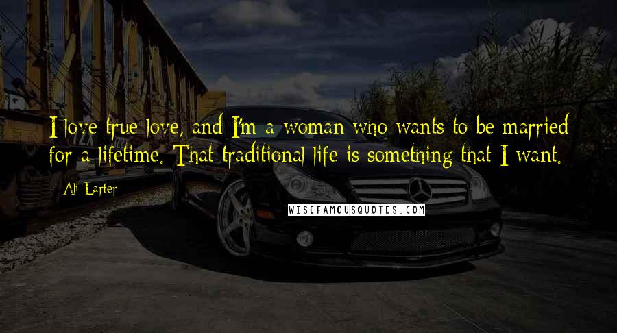 Ali Larter Quotes: I love true love, and I'm a woman who wants to be married for a lifetime. That traditional life is something that I want.