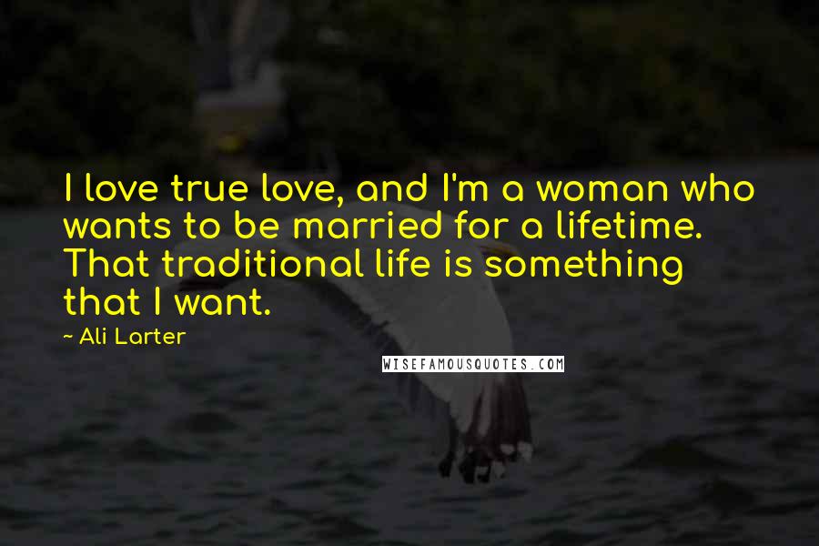 Ali Larter Quotes: I love true love, and I'm a woman who wants to be married for a lifetime. That traditional life is something that I want.