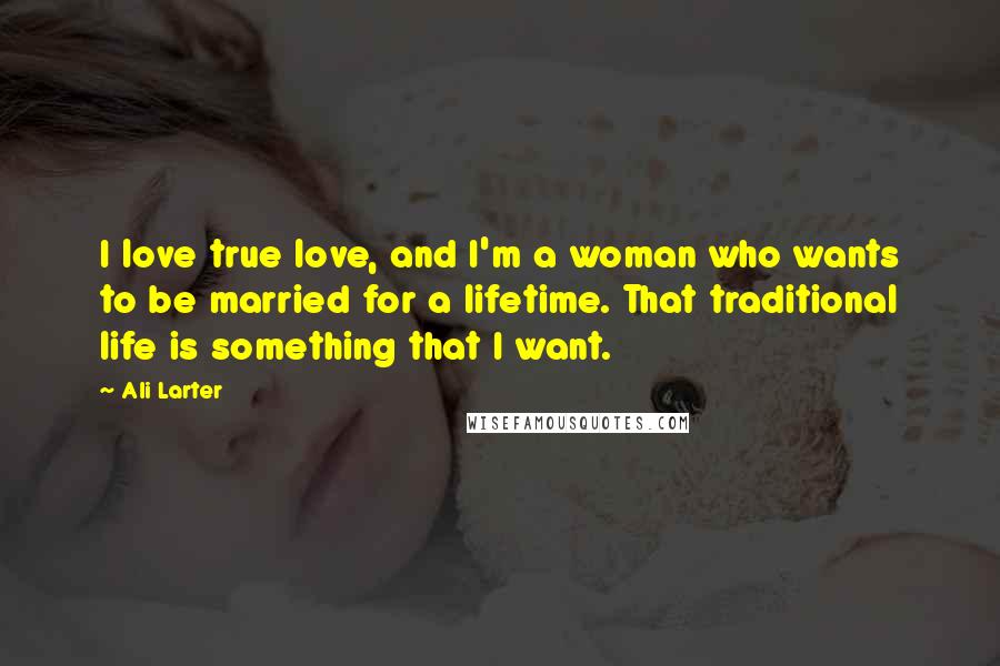 Ali Larter Quotes: I love true love, and I'm a woman who wants to be married for a lifetime. That traditional life is something that I want.