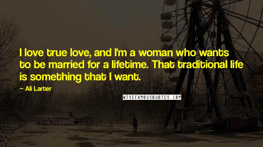 Ali Larter Quotes: I love true love, and I'm a woman who wants to be married for a lifetime. That traditional life is something that I want.