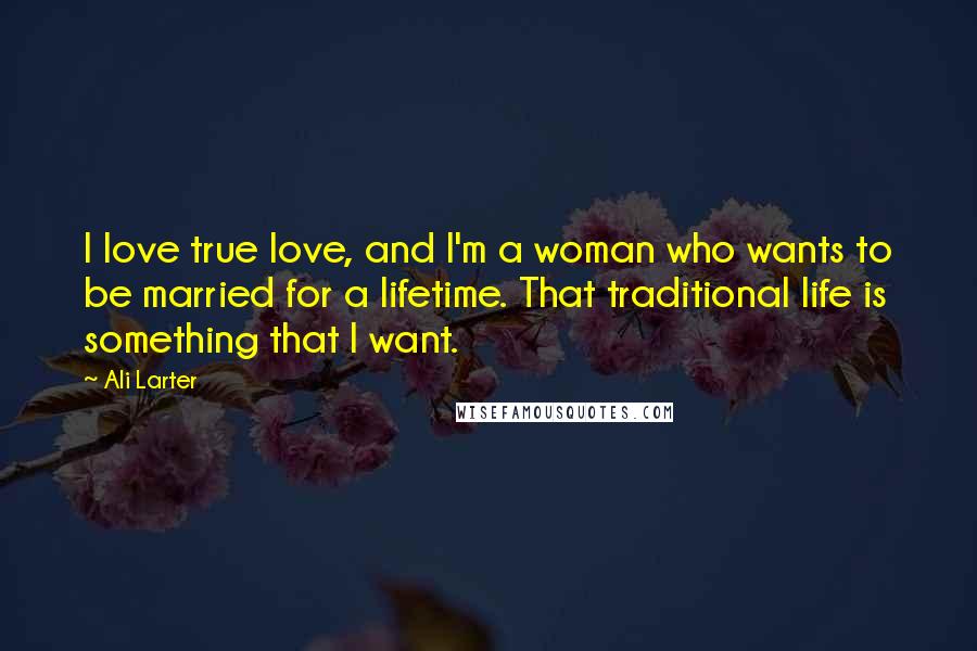 Ali Larter Quotes: I love true love, and I'm a woman who wants to be married for a lifetime. That traditional life is something that I want.