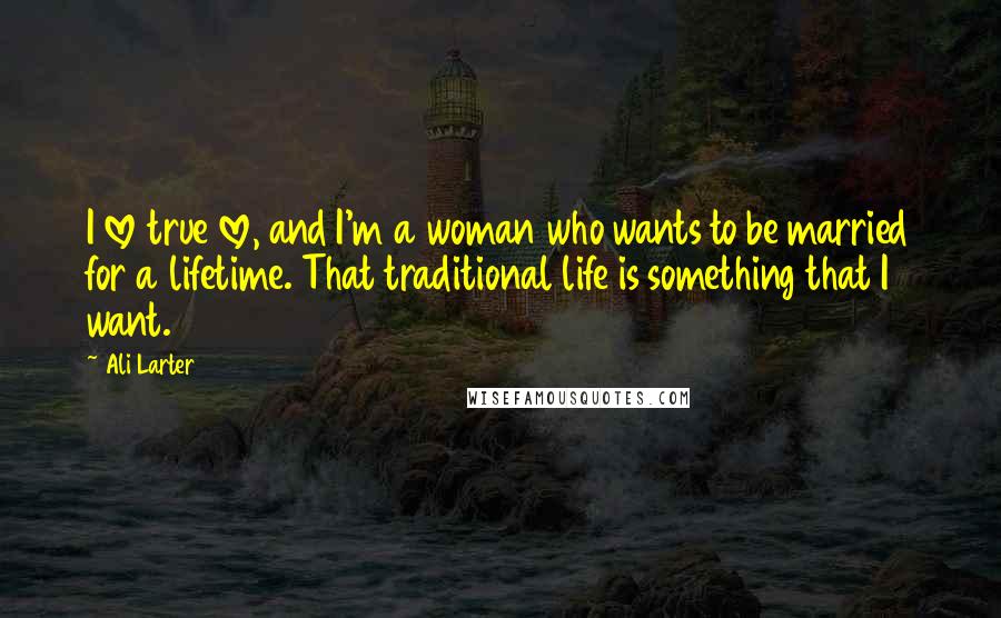 Ali Larter Quotes: I love true love, and I'm a woman who wants to be married for a lifetime. That traditional life is something that I want.