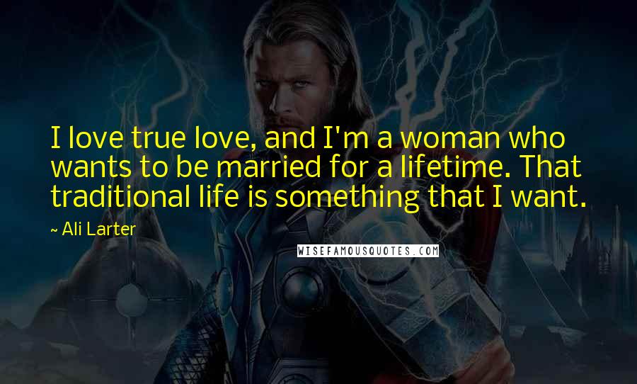 Ali Larter Quotes: I love true love, and I'm a woman who wants to be married for a lifetime. That traditional life is something that I want.