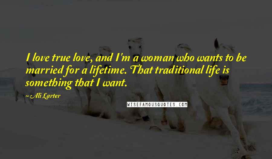 Ali Larter Quotes: I love true love, and I'm a woman who wants to be married for a lifetime. That traditional life is something that I want.