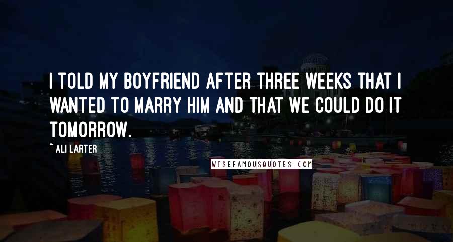 Ali Larter Quotes: I told my boyfriend after three weeks that I wanted to marry him and that we could do it tomorrow.