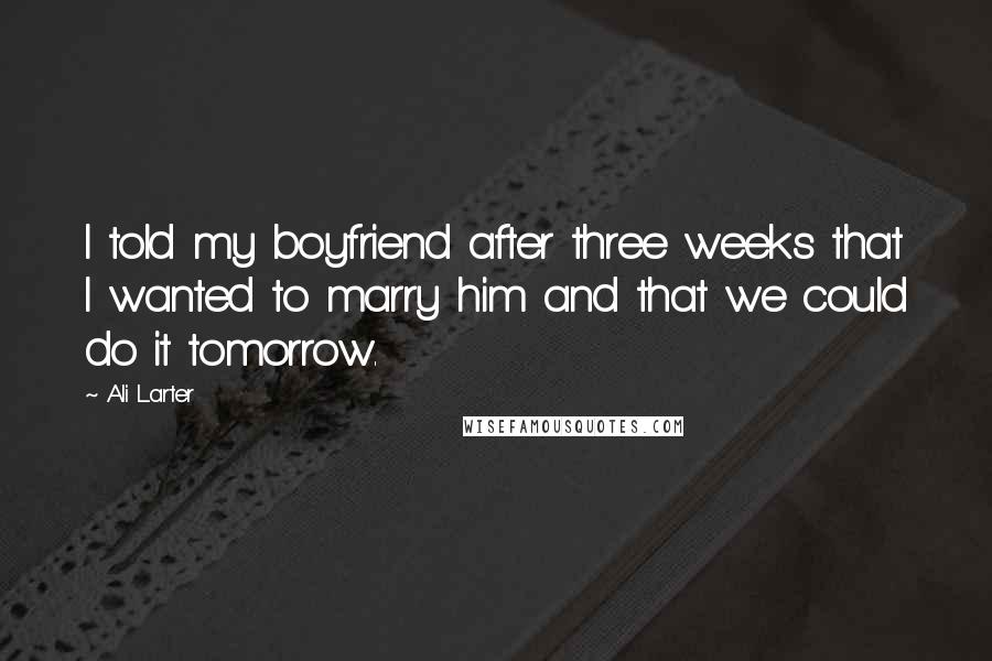 Ali Larter Quotes: I told my boyfriend after three weeks that I wanted to marry him and that we could do it tomorrow.
