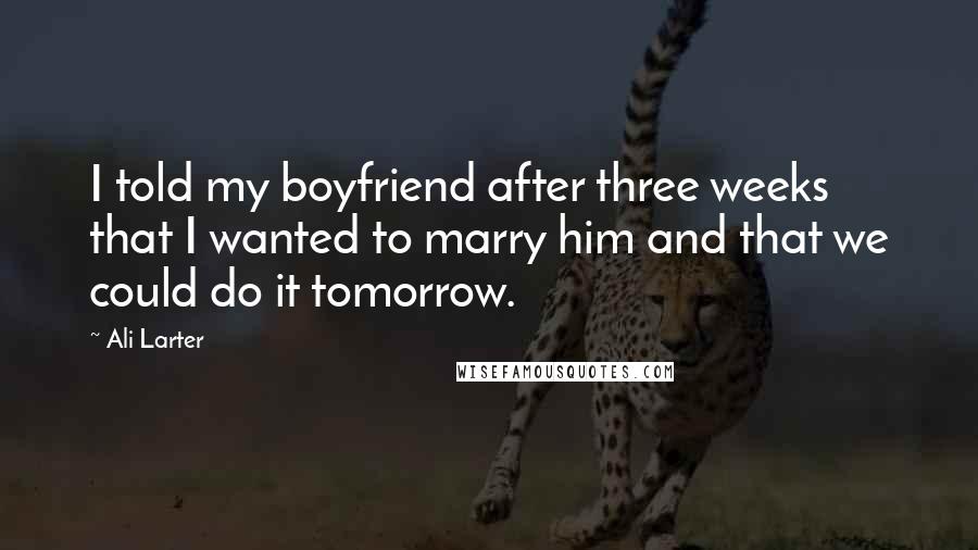 Ali Larter Quotes: I told my boyfriend after three weeks that I wanted to marry him and that we could do it tomorrow.