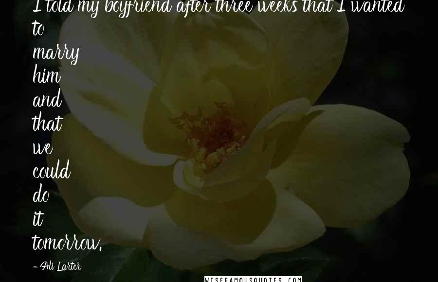 Ali Larter Quotes: I told my boyfriend after three weeks that I wanted to marry him and that we could do it tomorrow.