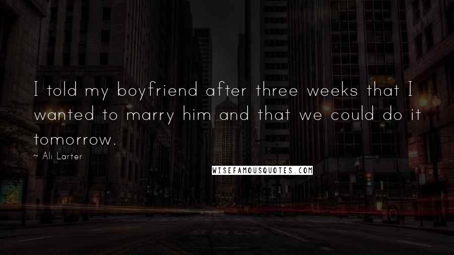 Ali Larter Quotes: I told my boyfriend after three weeks that I wanted to marry him and that we could do it tomorrow.