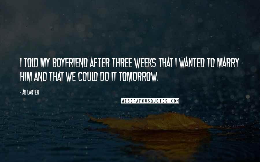Ali Larter Quotes: I told my boyfriend after three weeks that I wanted to marry him and that we could do it tomorrow.