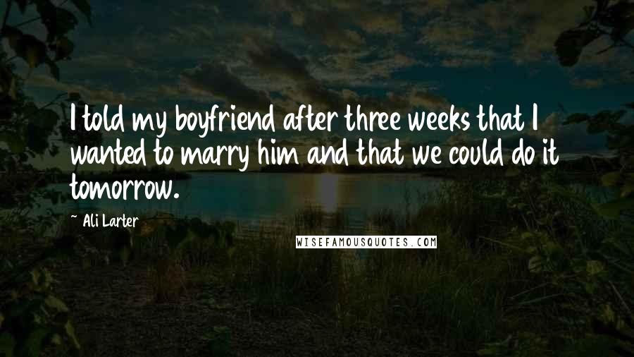 Ali Larter Quotes: I told my boyfriend after three weeks that I wanted to marry him and that we could do it tomorrow.