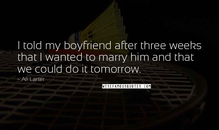 Ali Larter Quotes: I told my boyfriend after three weeks that I wanted to marry him and that we could do it tomorrow.