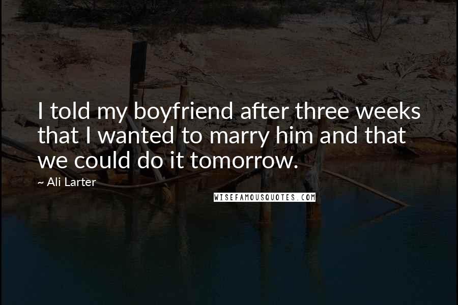 Ali Larter Quotes: I told my boyfriend after three weeks that I wanted to marry him and that we could do it tomorrow.