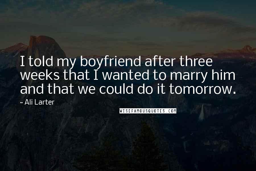Ali Larter Quotes: I told my boyfriend after three weeks that I wanted to marry him and that we could do it tomorrow.