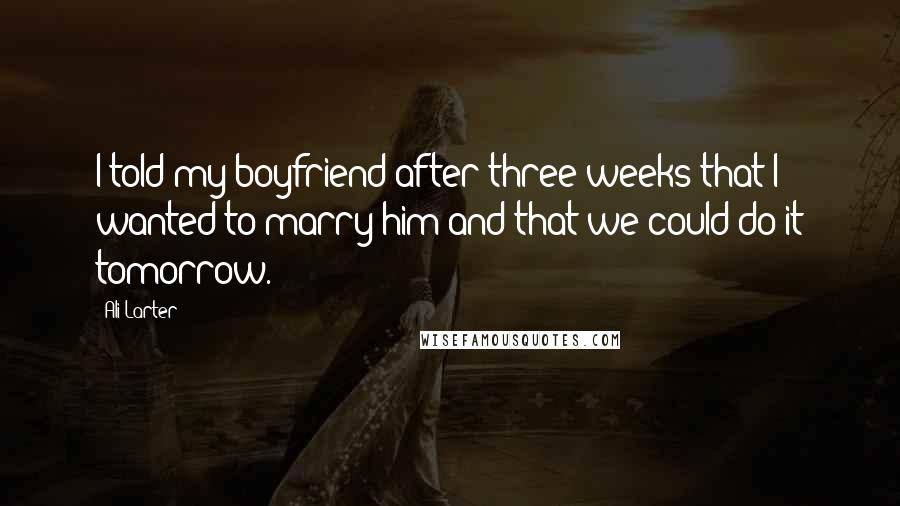 Ali Larter Quotes: I told my boyfriend after three weeks that I wanted to marry him and that we could do it tomorrow.