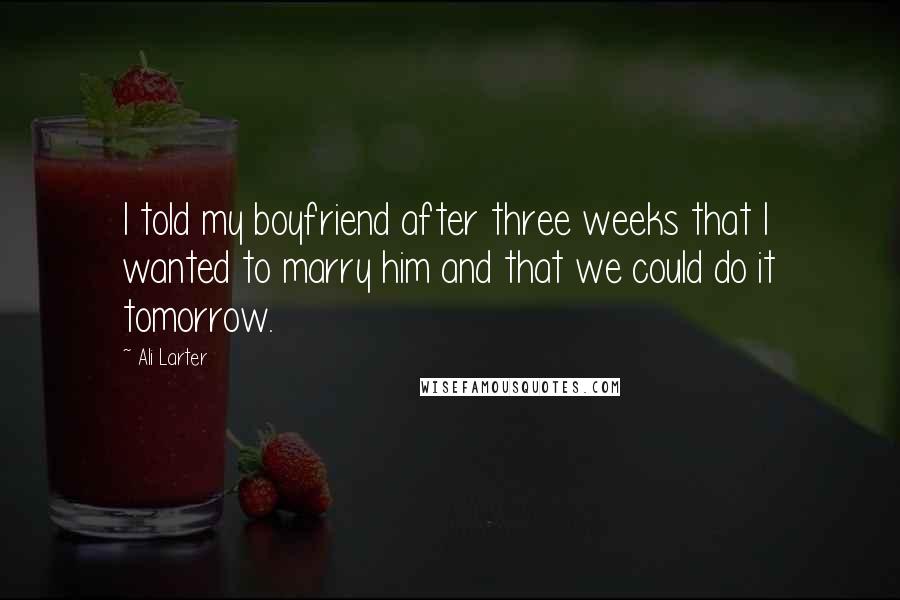 Ali Larter Quotes: I told my boyfriend after three weeks that I wanted to marry him and that we could do it tomorrow.