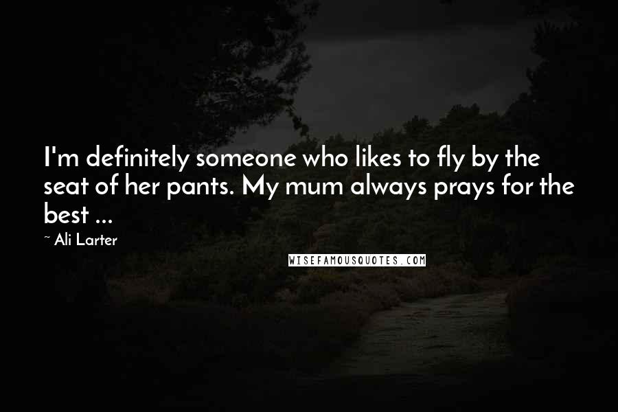 Ali Larter Quotes: I'm definitely someone who likes to fly by the seat of her pants. My mum always prays for the best ...